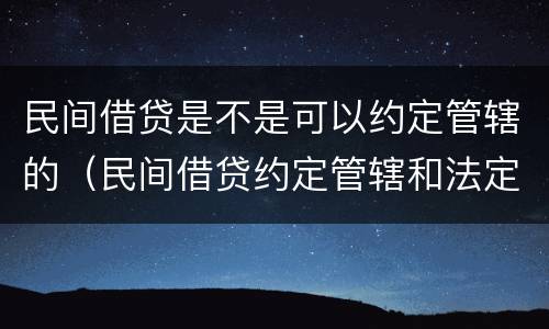 民间借贷是不是可以约定管辖的（民间借贷约定管辖和法定管辖）