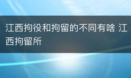 江西拘役和拘留的不同有啥 江西拘留所