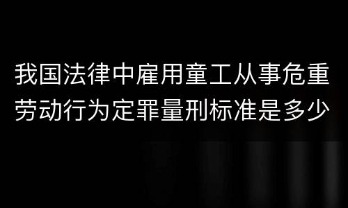 我国法律中雇用童工从事危重劳动行为定罪量刑标准是多少