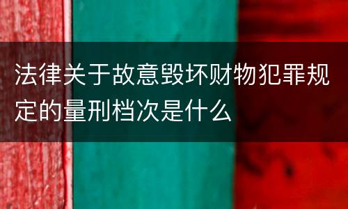 法律关于故意毁坏财物犯罪规定的量刑档次是什么