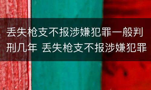 丢失枪支不报涉嫌犯罪一般判刑几年 丢失枪支不报涉嫌犯罪一般判刑几年以上