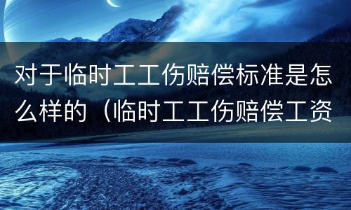 对于临时工工伤赔偿标准是怎么样的（临时工工伤赔偿工资以什么标准计算）