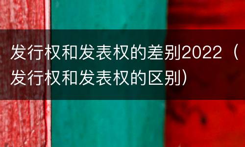 发行权和发表权的差别2022（发行权和发表权的区别）