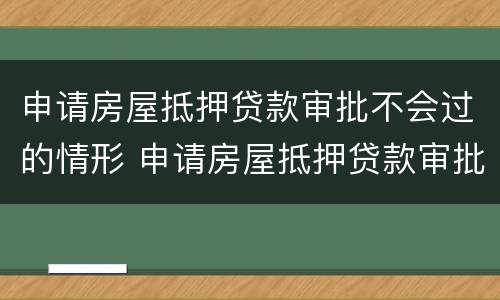 申请房屋抵押贷款审批不会过的情形 申请房屋抵押贷款审批不会过的情形是