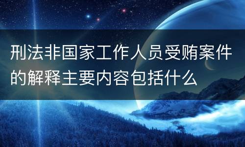 刑法非国家工作人员受贿案件的解释主要内容包括什么