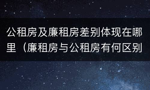公租房及廉租房差别体现在哪里（廉租房与公租房有何区别）