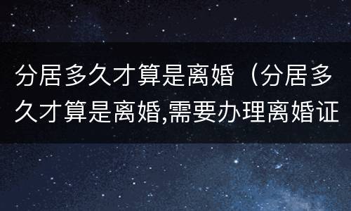 分居多久才算是离婚（分居多久才算是离婚,需要办理离婚证吗）