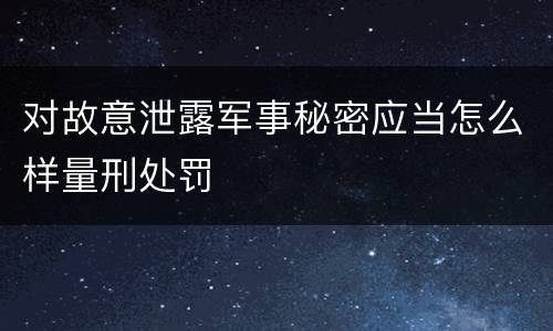 对故意泄露军事秘密应当怎么样量刑处罚