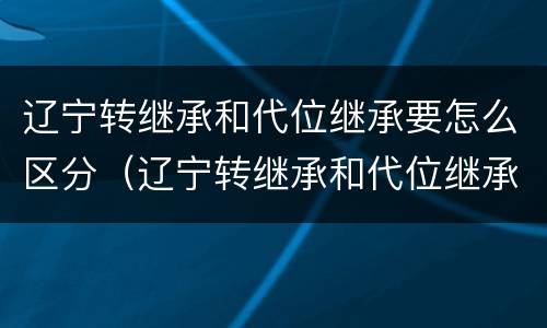 辽宁转继承和代位继承要怎么区分（辽宁转继承和代位继承要怎么区分呢）