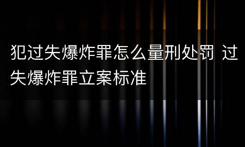 犯过失爆炸罪怎么量刑处罚 过失爆炸罪立案标准