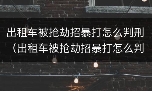 出租车被抢劫招暴打怎么判刑（出租车被抢劫招暴打怎么判刑的）