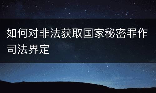 如何对非法获取国家秘密罪作司法界定