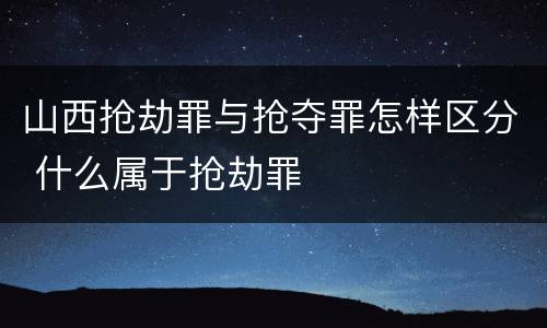 山西抢劫罪与抢夺罪怎样区分 什么属于抢劫罪