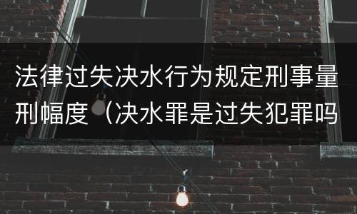 法律过失决水行为规定刑事量刑幅度（决水罪是过失犯罪吗）