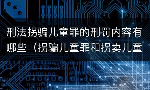 刑法拐骗儿童罪的刑罚内容有哪些（拐骗儿童罪和拐卖儿童罪数罪并罚）