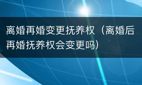 离婚再婚变更抚养权（离婚后再婚抚养权会变更吗）