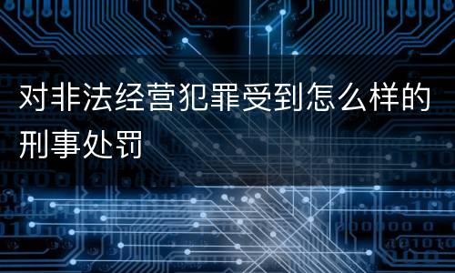 对非法经营犯罪受到怎么样的刑事处罚
