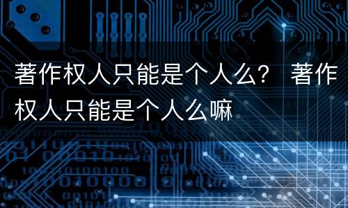著作权人只能是个人么？ 著作权人只能是个人么嘛