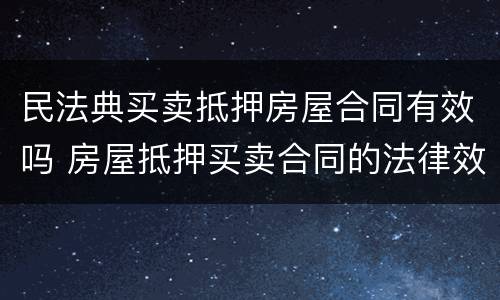民法典买卖抵押房屋合同有效吗 房屋抵押买卖合同的法律效力