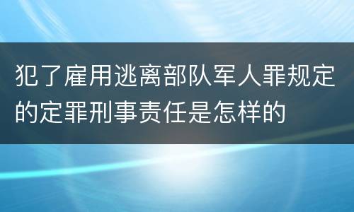 犯了雇用逃离部队军人罪规定的定罪刑事责任是怎样的
