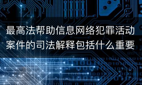 最高法帮助信息网络犯罪活动案件的司法解释包括什么重要内容