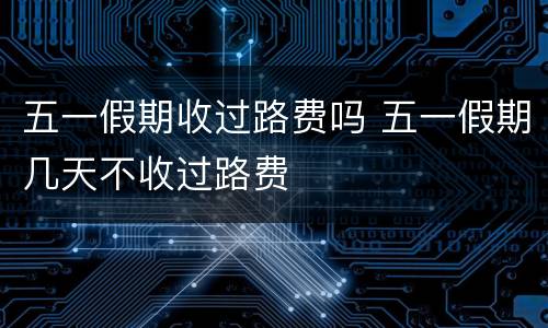 五一假期收过路费吗 五一假期几天不收过路费