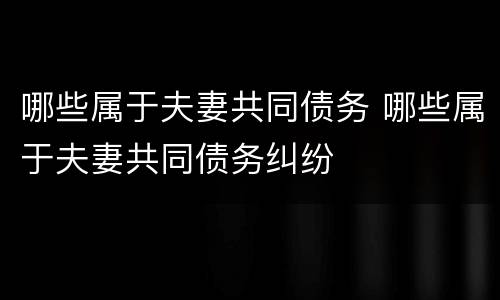 哪些属于夫妻共同债务 哪些属于夫妻共同债务纠纷