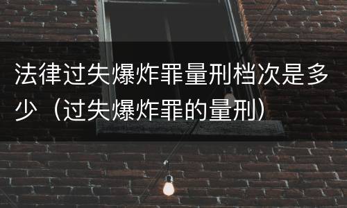 法律过失爆炸罪量刑档次是多少（过失爆炸罪的量刑）