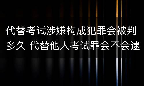 代替考试涉嫌构成犯罪会被判多久 代替他人考试罪会不会逮捕