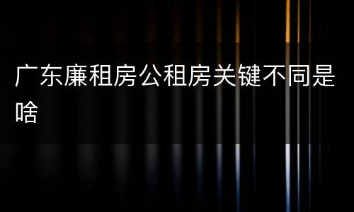 广东廉租房公租房关键不同是啥