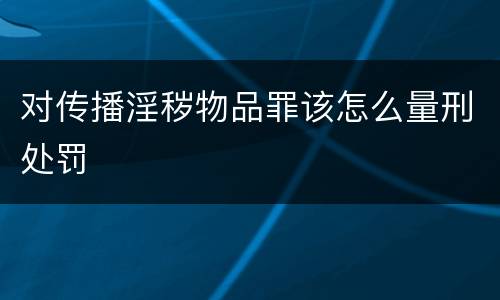 对传播淫秽物品罪该怎么量刑处罚