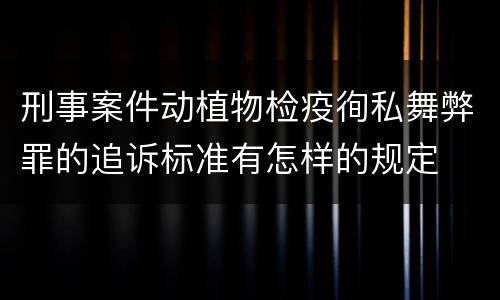 刑事案件动植物检疫徇私舞弊罪的追诉标准有怎样的规定