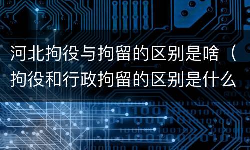 河北拘役与拘留的区别是啥（拘役和行政拘留的区别是什么）