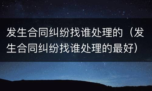 发生合同纠纷找谁处理的（发生合同纠纷找谁处理的最好）