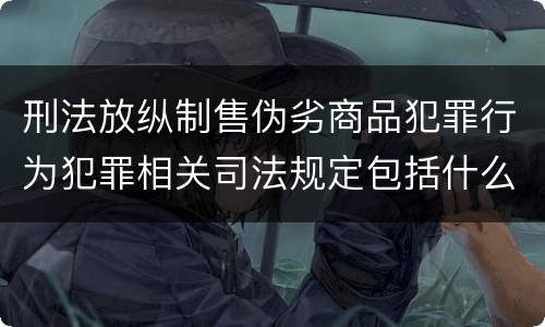 刑法放纵制售伪劣商品犯罪行为犯罪相关司法规定包括什么重要内容