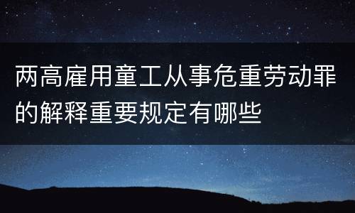 两高雇用童工从事危重劳动罪的解释重要规定有哪些