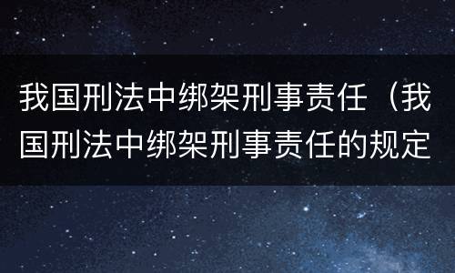 我国刑法中绑架刑事责任（我国刑法中绑架刑事责任的规定）