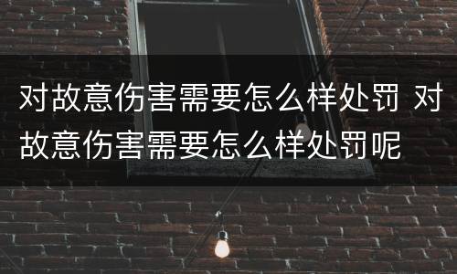对故意伤害需要怎么样处罚 对故意伤害需要怎么样处罚呢
