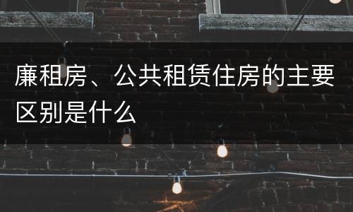 廉租房、公共租赁住房的主要区别是什么