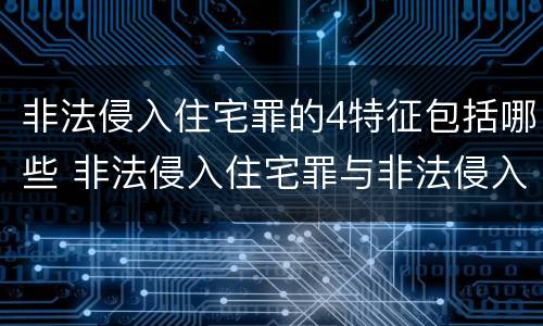 非法侵入住宅罪的4特征包括哪些 非法侵入住宅罪与非法侵入住宅区别