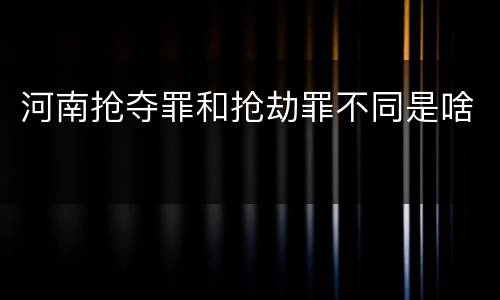 河南抢夺罪和抢劫罪不同是啥