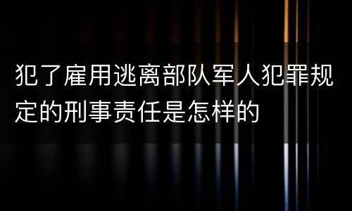 犯了雇用逃离部队军人犯罪规定的刑事责任是怎样的