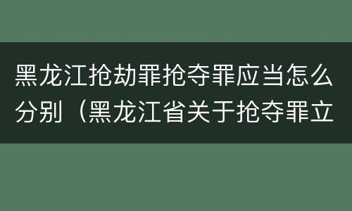 黑龙江抢劫罪抢夺罪应当怎么分别（黑龙江省关于抢夺罪立案标准）