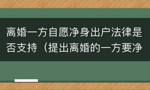 离婚一方自愿净身出户法律是否支持（提出离婚的一方要净身出户吗）