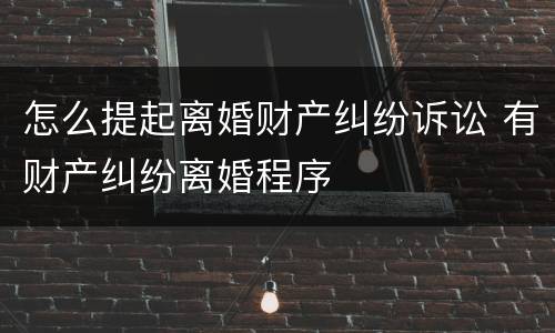怎么提起离婚财产纠纷诉讼 有财产纠纷离婚程序