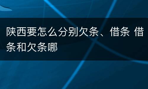 陕西要怎么分别欠条、借条 借条和欠条哪