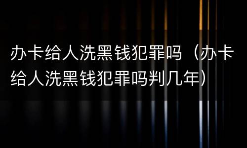 办卡给人洗黑钱犯罪吗（办卡给人洗黑钱犯罪吗判几年）