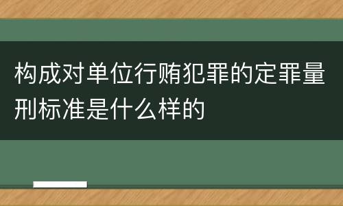 构成对单位行贿犯罪的定罪量刑标准是什么样的