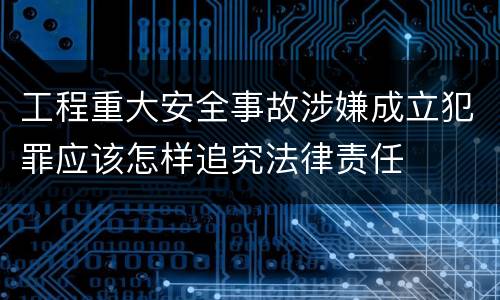 工程重大安全事故涉嫌成立犯罪应该怎样追究法律责任