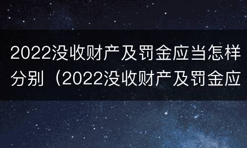 2022没收财产及罚金应当怎样分别（2022没收财产及罚金应当怎样分别处罚）